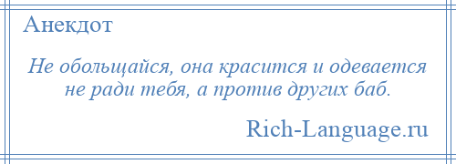 
    Не обольщайся, она красится и одевается не ради тебя, а против других баб.