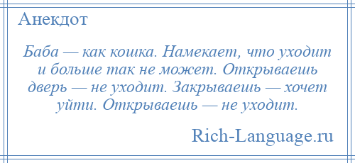 
    Баба — как кошка. Намекает, что уходит и больше так не может. Открываешь дверь — не уходит. Закрываешь — хочет уйти. Открываешь — не уходит.