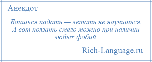 
    Боишься падать — летать не научишься. А вот ползать смело можно при наличии любых фобий.