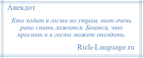 
    Кто ходит в гости по утрам, тот очень рано спать ложится. Боится, что проспит и в гости может опоздать.