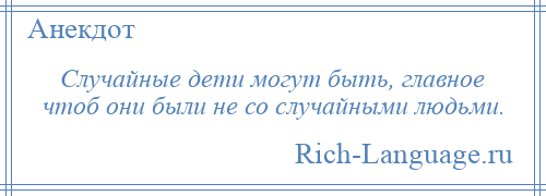 
    Случайные дети могут быть, главное чтоб они были не со случайными людьми.