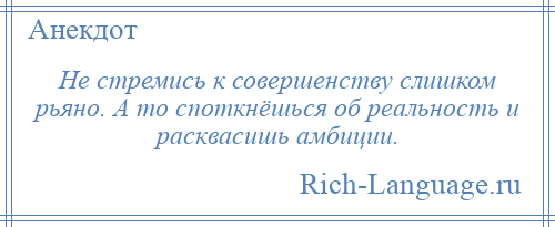 
    Не стремись к совершенству слишком рьяно. А то споткнёшься об реальность и расквасишь амбиции.