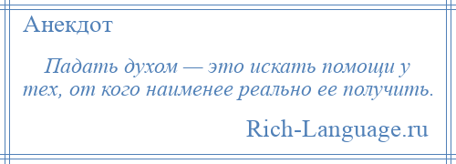 
    Падать духом — это искать помощи у тех, от кого наименее реально ее получить.