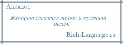 
    Женщина славится телом, а мужчина — делом.