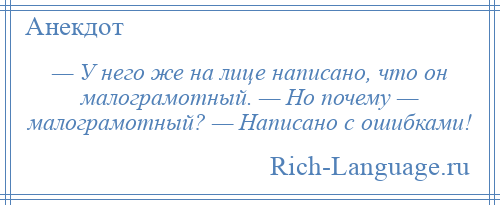 
    — У него же на лице написано, что он малограмотный. — Но почему — малограмотный? — Написано с ошибками!