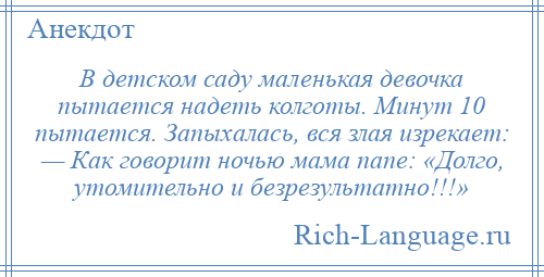 
    В детском саду маленькая девочка пытается надеть колготы. Минут 10 пытается. Запыхалась, вся злая изрекает: — Как говорит ночью мама папе: «Долго, утомительно и безрезультатно!!!»