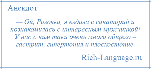 
    — Ой, Розочка, я ездила в санаторий и познакомилась с интересным мужчинкой! У нас с ним таки очень много общего – гастрит, гипертония и плоскостопие.