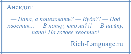 
    — Папа, а поцеловать? — Куда?! — Под хвостик... — В попку, что ли?!! — В шейку, папа! На голове хвостик!