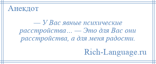 
    — У Вас явные психические расстройства… — Это для Вас они расстройства, а для меня радости.