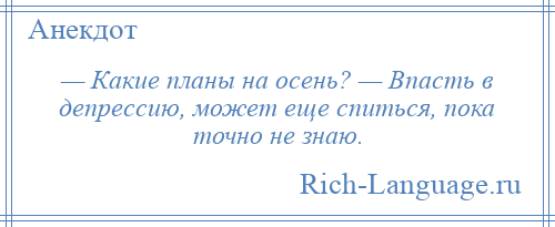 
    — Какие планы на осень? — Впасть в депрессию, может еще спиться, пока точно не знаю.