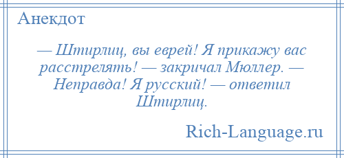 
    — Штирлиц, вы еврей! Я прикажу вас расстрелять! — закричал Мюллер. — Неправда! Я русский! — ответил Штирлиц.