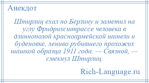 
    Штирлиц ехал по Берлину и заметил на углу Фридрихсштрассе человека в длиннополой красноармейской шинели и буденовке, лениво рубившего прохожих шашкой образца 1911 года. — Связной, — смекнул Штирлиц.