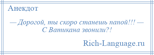 
    — Дорогой, ты скоро станешь папой!!! — С Ватикана звонили?!