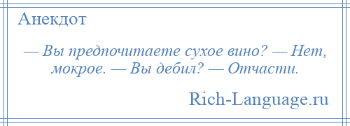 
    — Вы предпочитаете сухое вино? — Нет, мокрое. — Вы дебил? — Отчасти.