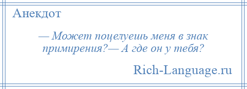 
    — Может поцелуешь меня в знак примирения?— А где он у тебя?