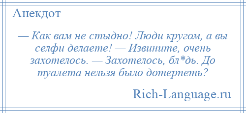 
    — Как вам не стыдно! Люди кругом, а вы селфи делаете! — Извините, очень захотелось. — Захотелось, бл*дь. До туалета нельзя было дотерпеть?