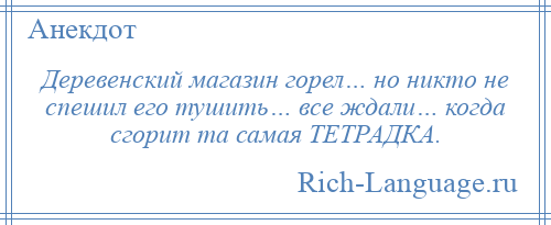 
    Деревенский магазин горел… но никто не спешил его тушить… все ждали… когда сгорит та самая ТЕТРАДКА.