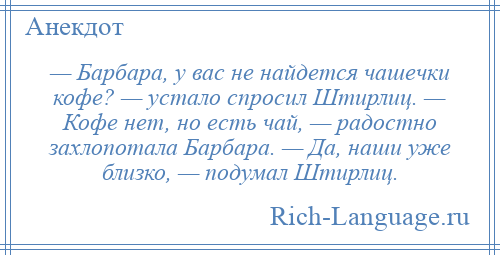 
    — Барбара, у вас не найдется чашечки кофе? — устало спросил Штирлиц. — Кофе нет, но есть чай, — радостно захлопотала Барбара. — Да, наши уже близко, — подумал Штирлиц.