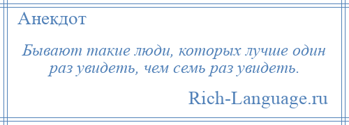 
    Бывают такие люди, которых лучше один раз увидеть, чем семь раз увидеть.