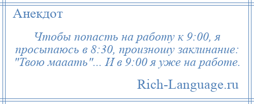 
    Чтобы попасть на работу к 9:00, я просыпаюсь в 8:30, произношу заклинание: Твою мааать ... И в 9:00 я уже на работе.