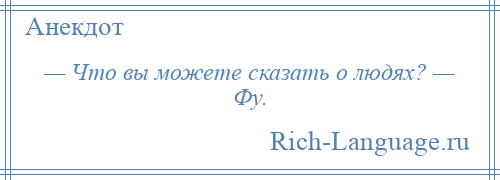 
    — Что вы можете сказать о людях? — Фу.