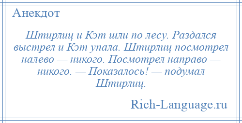 
    Штирлиц и Кэт шли по лесу. Раздался выстрел и Кэт упала. Штирлиц посмотрел налево — никого. Посмотрел направо — никого. — Показалось! — подумал Штирлиц.