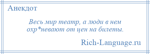 
    Весь мир театр, а люди в нем охр*невают от цен на билеты.