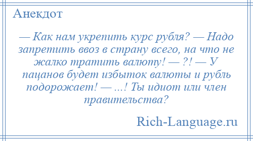 
    — Как нам укрепить курс рубля? — Надо запретить ввоз в страну всего, на что не жалко тратить валюту! — ?! — У пацанов будет избыток валюты и рубль подорожает! — ...! Ты идиот или член правительства?