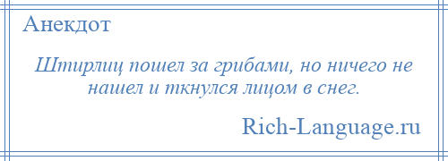 
    Штирлиц пошел за грибами, но ничего не нашел и ткнулся лицом в снег.