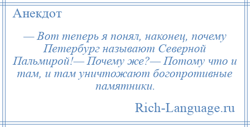 
    — Вот теперь я понял, наконец, почему Петербург называют Северной Пальмирой!— Почему же?— Потому что и там, и там уничтожают богопротивные памятники.