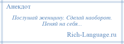 
    Послушай женщину. Сделай наоборот. Пеняй на себя...