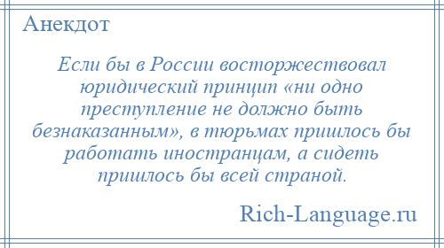 
    Если бы в России восторжествовал юридический принцип «ни одно преступление не должно быть безнаказанным», в тюрьмах пришлось бы работать иностранцам, а сидеть пришлось бы всей страной.