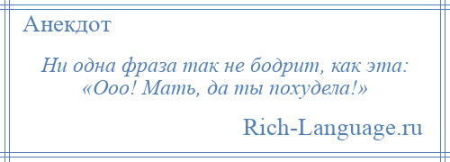 
    Ни одна фраза так не бодрит, как эта: «Ооо! Мать, да ты похудела!»