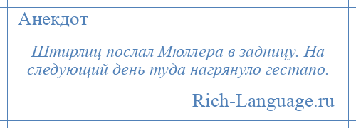 
    Штирлиц послал Мюллера в задницу. На следующий день туда нагрянуло гестапо.