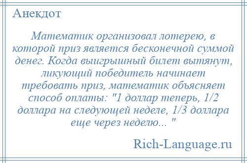
    Математик организовал лотерею, в которой приз является бесконечной суммой денег. Когда выигрышный билет вытянут, ликующий победитель начинает требовать приз, математик объясняет способ оплаты: 1 доллар теперь, 1/2 доллара на следующей неделе, 1/3 доллара еще через неделю... 