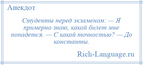
    Студенты перед экзаменом: — Я примерно знаю, какой билет мне попадется. — С какой точностью? — До константы.