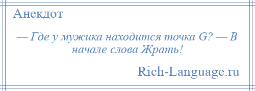 
    — Где у мужика находится точка G? — В начале слова Жрать!