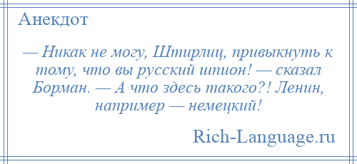 
    — Никак не могу, Штирлиц, привыкнуть к тому, что вы русский шпион! — сказал Борман. — А что здесь такого?! Ленин, например — немецкий!