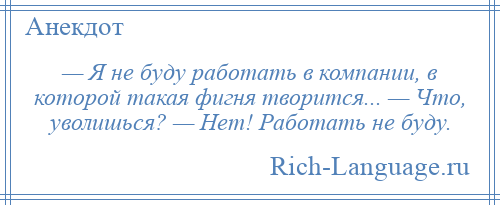 
    — Я не буду работать в компании, в которой такая фигня творится... — Что, уволишься? — Нет! Работать не буду.