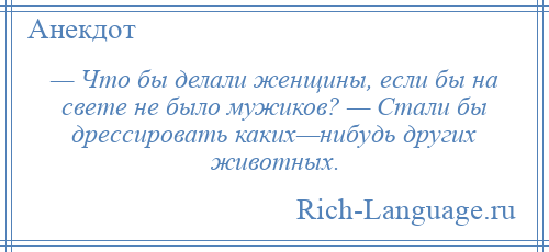 
    — Что бы делали женщины, если бы на свете не было мужиков? — Стали бы дрессировать каких—нибудь других животных.
