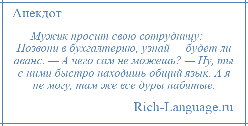 
    Мужик просит свою сотрудницу: — Позвони в бухгалтерию, узнай — будет ли аванс. — А чего сам не можешь? — Ну, ты с ними быстро находишь общий язык. А я не могу, там же все дуры набитые.