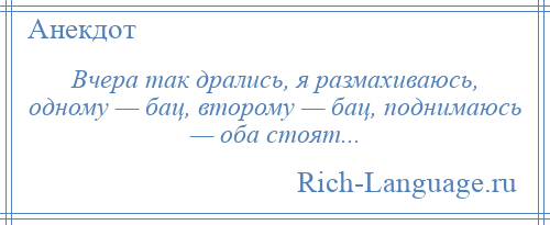 
    Вчера так дрались, я размахиваюсь, одному — бац, второму — бац, поднимаюсь — оба стоят...