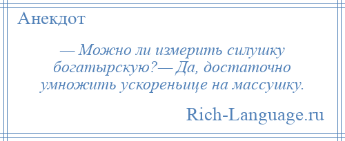 
    — Можно ли измерить силушку богатырскую?— Да, достаточно умножить ускореньице на массушку.