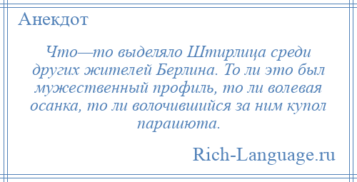 
    Что—то выделяло Штирлица среди других жителей Берлина. То ли это был мужественный профиль, то ли волевая осанка, то ли волочившийся за ним купол парашюта.