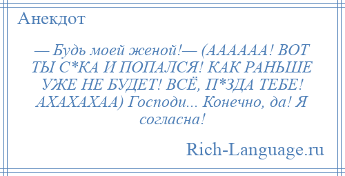 
    — Будь моей женой!— (АААААА! ВОТ ТЫ С*КА И ПОПАЛСЯ! КАК РАНЬШЕ УЖЕ НЕ БУДЕТ! ВСЁ, П*ЗДА ТЕБЕ! АХАХАХАА) Господи... Конечно, да! Я согласна!