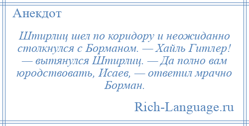 
    Штирлиц шел по коридору и неожиданно столкнулся с Борманом. — Хайль Гитлер! — вытянулся Штирлиц. — Да полно вам юродствовать, Исаев, — ответил мрачно Борман.