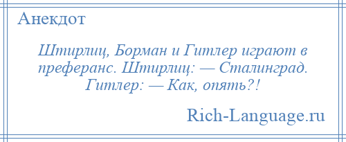 
    Штирлиц, Борман и Гитлер играют в преферанс. Штирлиц: — Сталинград. Гитлер: — Как, опять?!