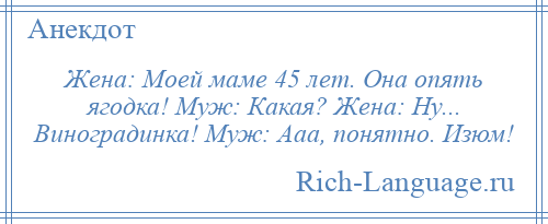 
    Жена: Моей маме 45 лет. Она опять ягодка! Муж: Какая? Жена: Ну... Виноградинка! Муж: Ааа, понятно. Изюм!