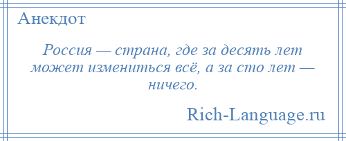 
    Россия — страна, где за десять лет может измениться всё, а за сто лет — ничего.