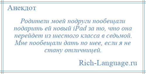 
    Родители моей подруги пообещали подарить ей новый iPad за то, что она перейдет из шестого класса в седьмой. Мне пообещали дать по шее, если я не стану отличницей.